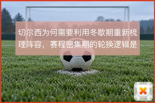 切尔西为何需要利用冬歇期重新梳理阵容,赛程密集期的轮换逻辑是关键