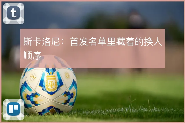 斯卡洛尼：首发名单里藏着的换人顺序
