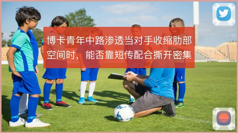 博卡青年中路渗透当对手收缩肋部空间时,能否靠短传配合撕开密集防线