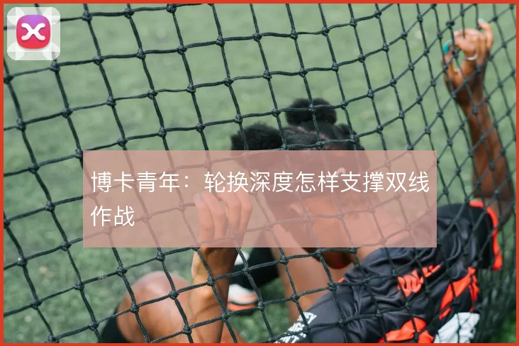 博卡青年:轮换深度怎样支撑双线作战