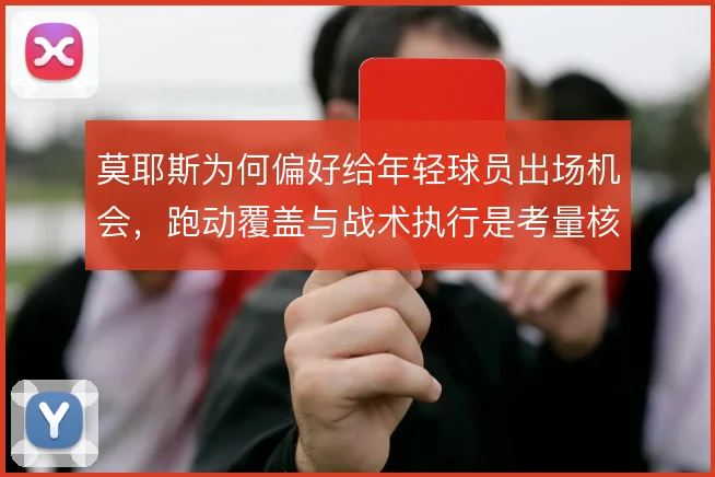 莫耶斯为何偏好给年轻球员出场机会,跑动覆盖与战术执行是考量核心