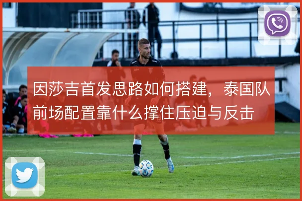 因莎吉首发思路如何搭建，泰国队前场配置靠什么撑住压迫与反击