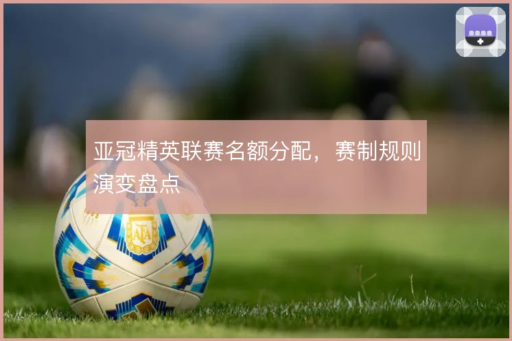 亚冠精英联赛名额分配，赛制规则演变盘点