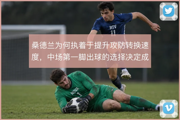 桑德兰为何执着于提升攻防转换速度，中场第一脚出球的选择决定成败