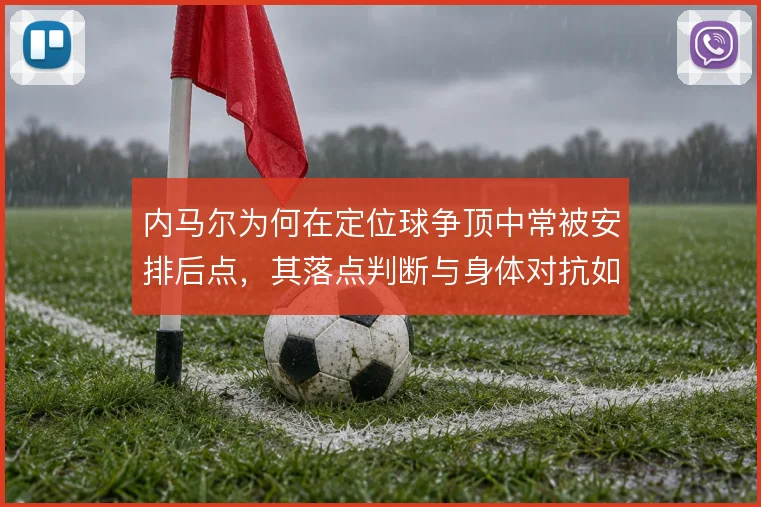 内马尔为何在定位球争顶中常被安排后点，其落点判断与身体对抗如何取舍