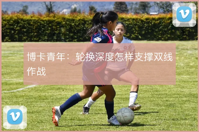 博卡青年:轮换深度怎样支撑双线作战