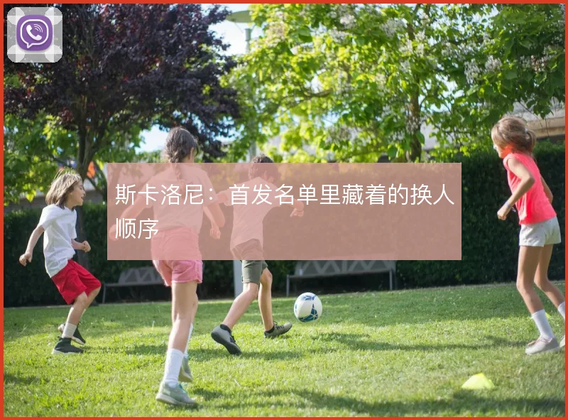 斯卡洛尼：首发名单里藏着的换人顺序