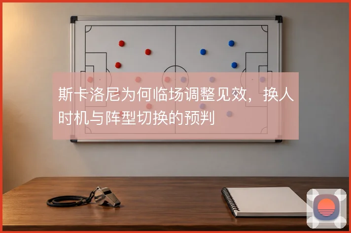 斯卡洛尼为何临场调整见效，换人时机与阵型切换的预判
