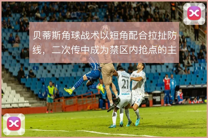 贝蒂斯角球战术以短角配合拉扯防线,二次传中成为禁区内抢点的主要来源