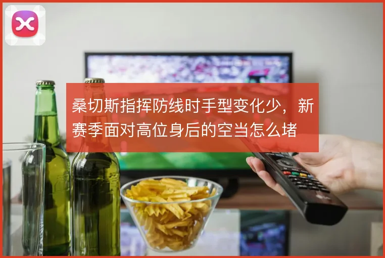 桑切斯指挥防线时手型变化少,新赛季面对高位身后的空当怎么堵