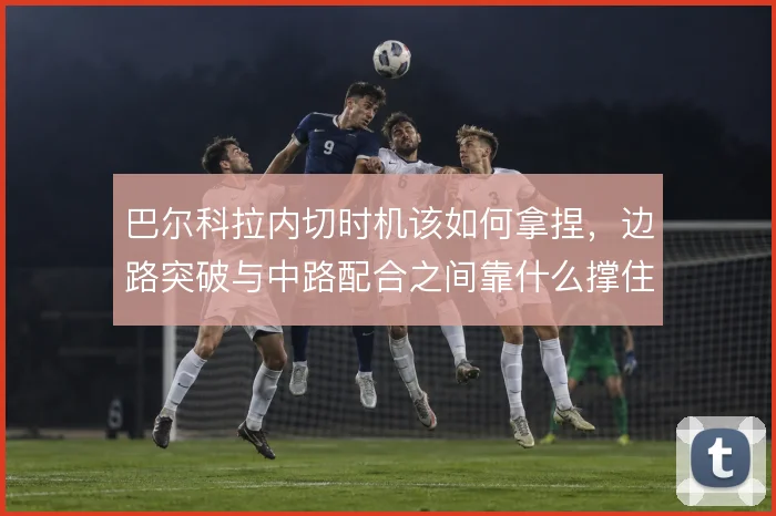 巴尔科拉内切时机该如何拿捏，边路突破与中路配合之间靠什么撑住
