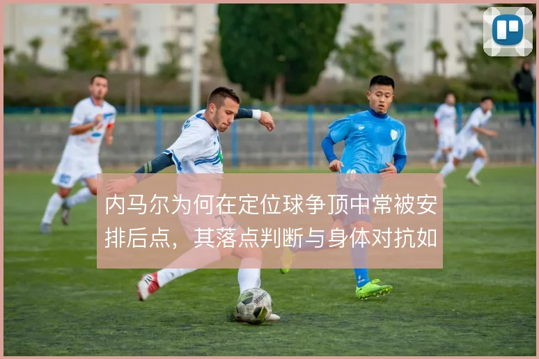 内马尔为何在定位球争顶中常被安排后点，其落点判断与身体对抗如何取舍
