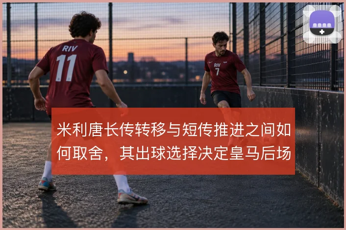 米利唐长传转移与短传推进之间如何取舍,其出球选择决定皇马后场节奏