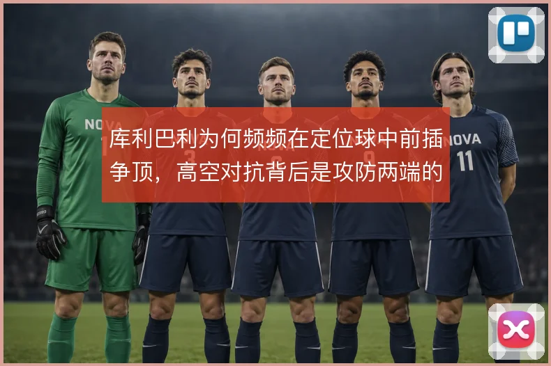 库利巴利为何频频在定位球中前插争顶，高空对抗背后是攻防两端的取舍