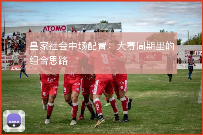 皇家社会中场配置：大赛周期里的组合思路