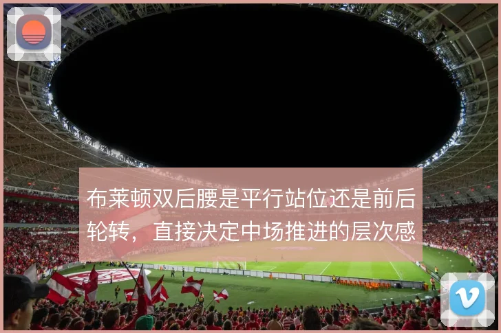布莱顿双后腰是平行站位还是前后轮转，直接决定中场推进的层次感
