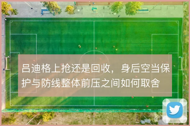 吕迪格上抢还是回收,身后空当保护与防线整体前压之间如何取舍
