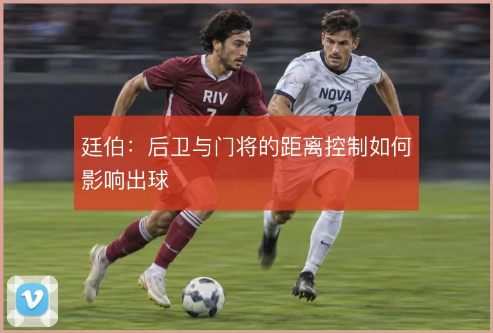 廷伯：后卫与门将的距离控制如何影响出球