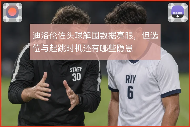 迪洛伦佐头球解围数据亮眼,但选位与起跳时机还有哪些隐患