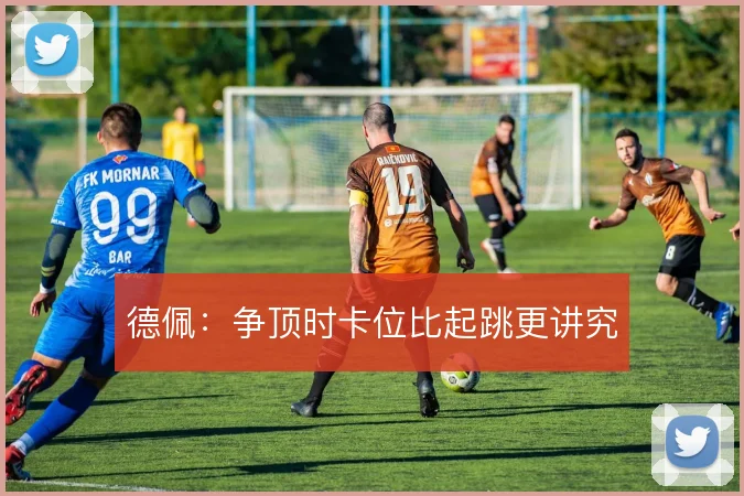 德佩:争顶时卡位比起跳更讲究