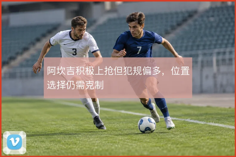 阿坎吉积极上抢但犯规偏多，位置选择仍需克制