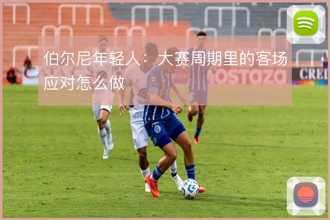 伯尔尼年轻人：大赛周期里的客场应对怎么做