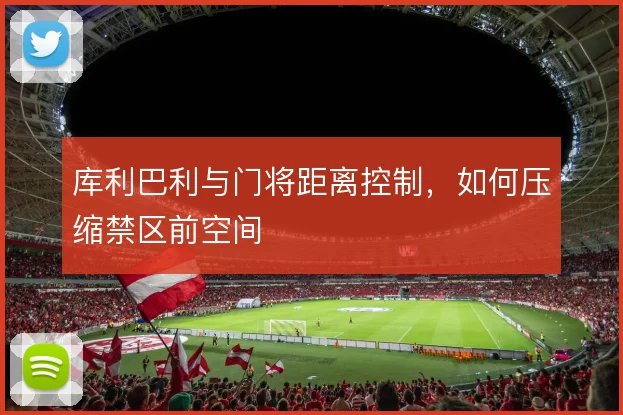 库利巴利与门将距离控制,如何压缩禁区前空间