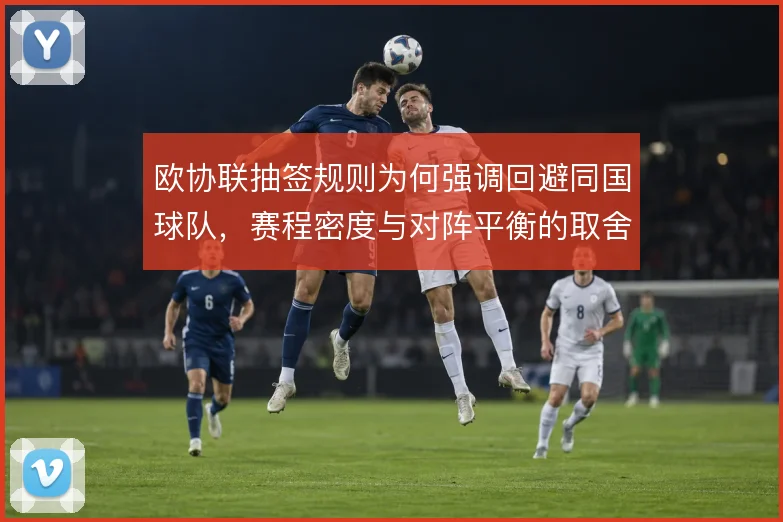 欧协联抽签规则为何强调回避同国球队,赛程密度与对阵平衡的取舍
