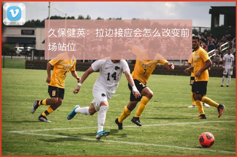 久保健英:拉边接应会怎么改变前场站位