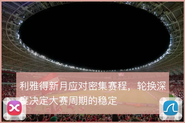 利雅得新月应对密集赛程，轮换深度决定大赛周期的稳定