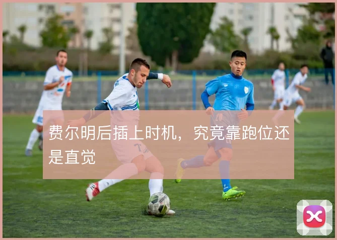 费尔明后插上时机,究竟靠跑位还是直觉