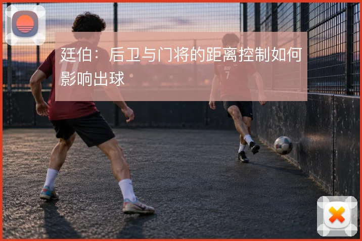 廷伯：后卫与门将的距离控制如何影响出球