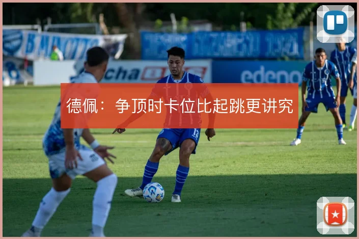 德佩:争顶时卡位比起跳更讲究