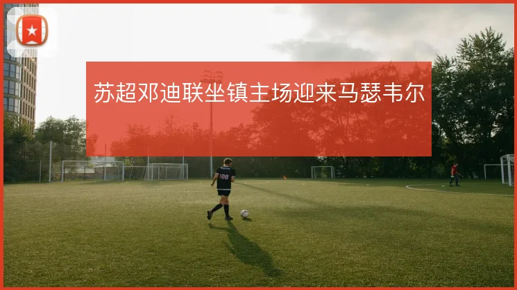 苏超邓迪联坐镇主场迎来马瑟韦尔