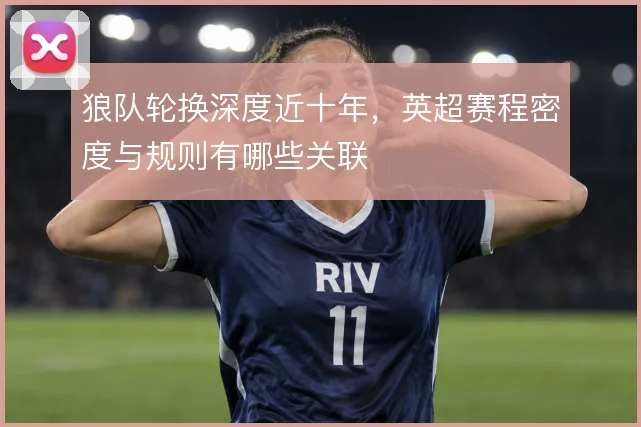 狼队轮换深度近十年，英超赛程密度与规则有哪些关联