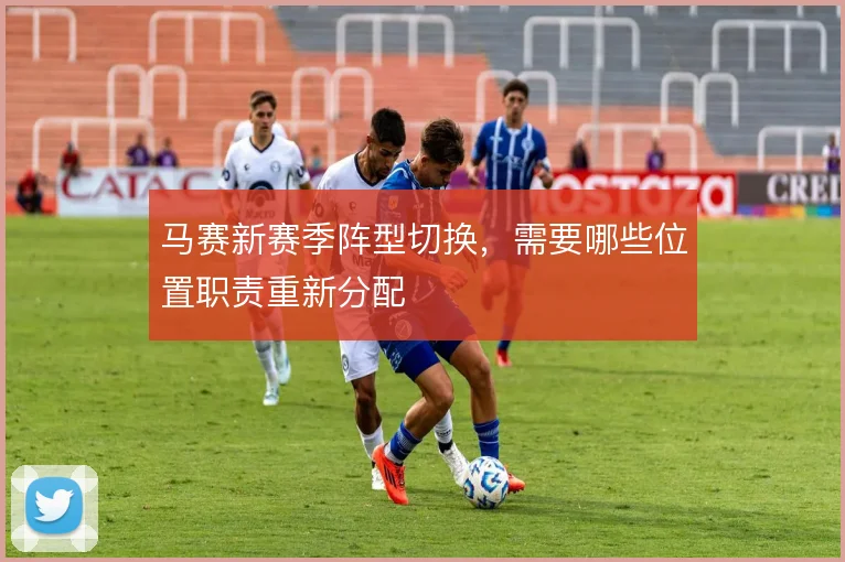马赛新赛季阵型切换,需要哪些位置职责重新分配
