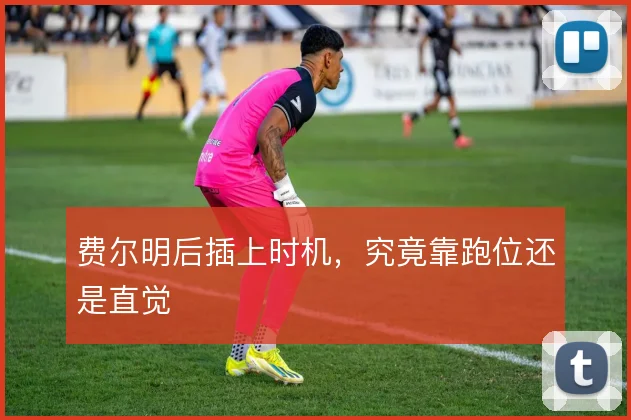费尔明后插上时机,究竟靠跑位还是直觉