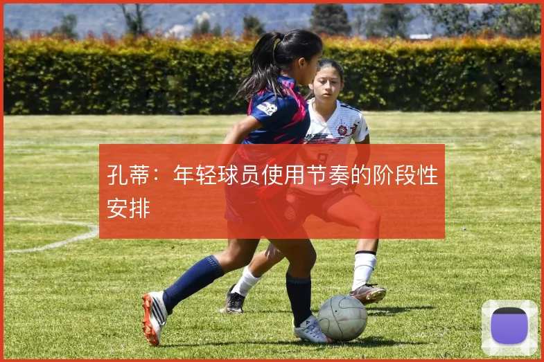 孔蒂:年轻球员使用节奏的阶段性安排