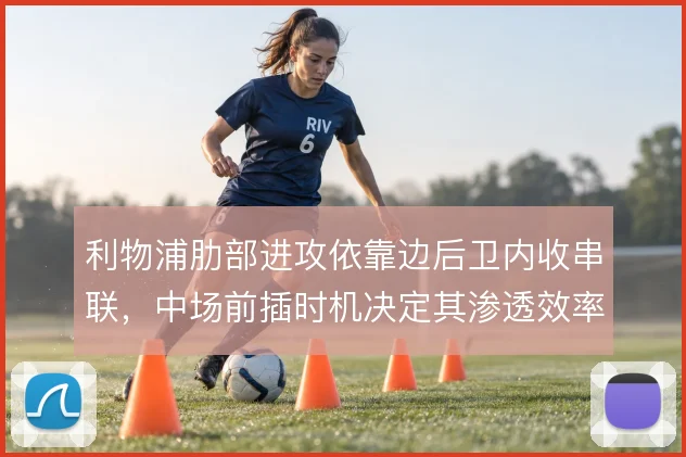 利物浦肋部进攻依靠边后卫内收串联,中场前插时机决定其渗透效率