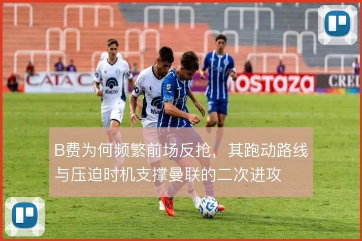B费为何频繁前场反抢,其跑动路线与压迫时机支撑曼联的二次进攻
