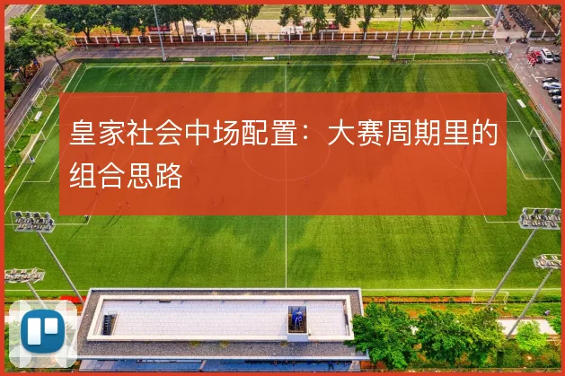 皇家社会中场配置：大赛周期里的组合思路