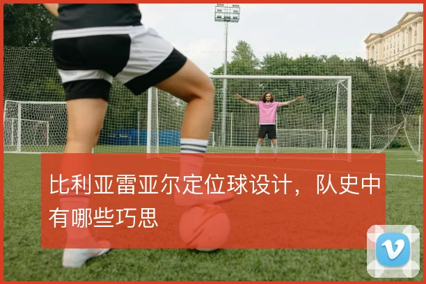 比利亚雷亚尔定位球设计,队史中有哪些巧思
